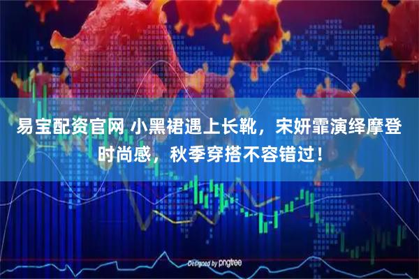易宝配资官网 小黑裙遇上长靴，宋妍霏演绎摩登时尚感，秋季穿搭不容错过！