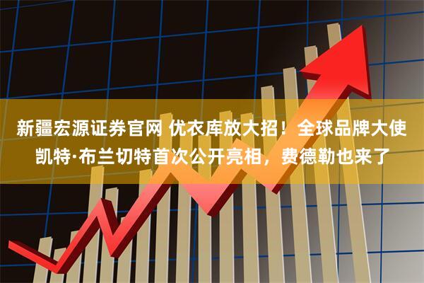 新疆宏源证券官网 优衣库放大招！全球品牌大使凯特·布兰切特首次公开亮相，费德勒也来了
