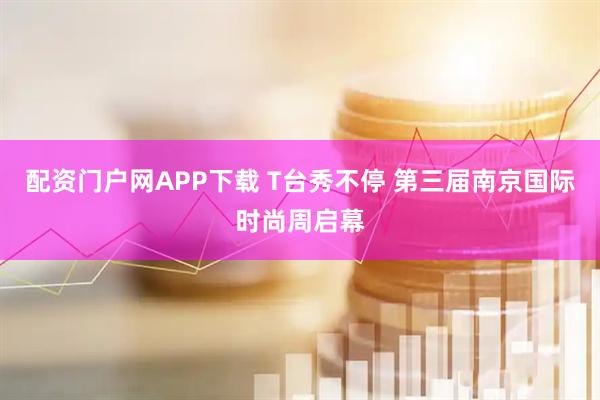 配资门户网APP下载 T台秀不停 第三届南京国际时尚周启幕
