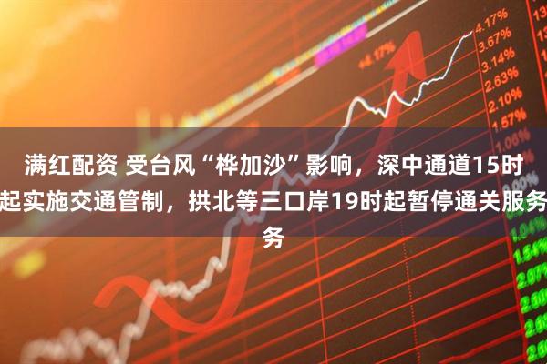 满红配资 受台风“桦加沙”影响，深中通道15时起实施交通管制，拱北等三口岸19时起暂停通关服务