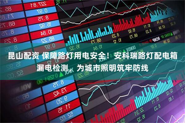 昆山配资 保障路灯用电安全！安科瑞路灯配电箱漏电检测，为城市照明筑牢防线