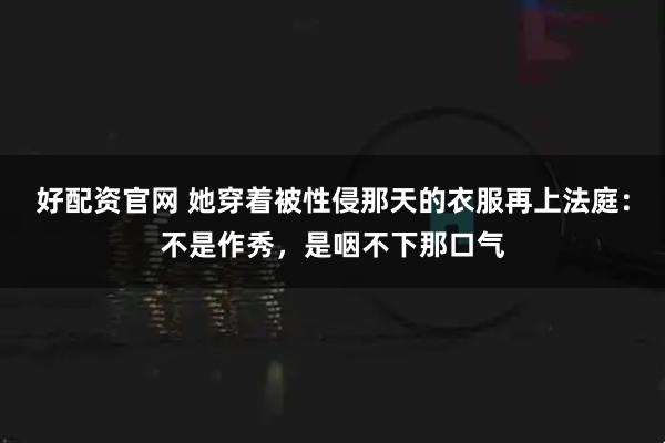 好配资官网 她穿着被性侵那天的衣服再上法庭：不是作秀，是咽不下那口气