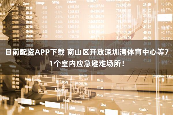 目前配资APP下载 南山区开放深圳湾体育中心等71个室内应急避难场所！