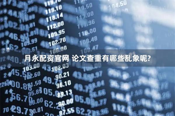 月永配资官网 论文查重有哪些乱象呢?