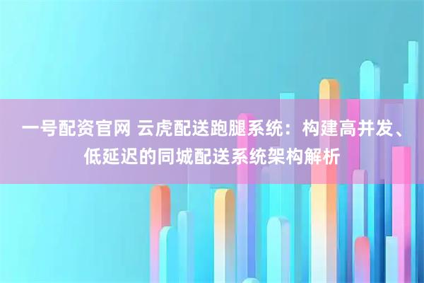 一号配资官网 云虎配送跑腿系统：构建高并发、低延迟的同城配送系统架构解析