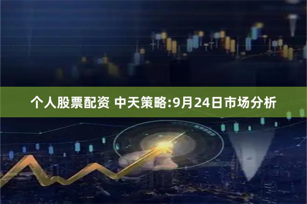 个人股票配资 中天策略:9月24日市场分析