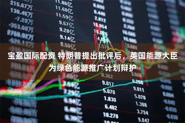 宝盈国际配资 特朗普提出批评后，英国能源大臣为绿色能源推广计划辩护