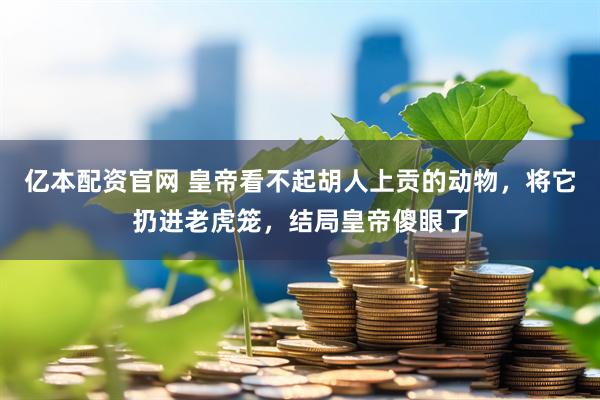 亿本配资官网 皇帝看不起胡人上贡的动物，将它扔进老虎笼，结局皇帝傻眼了