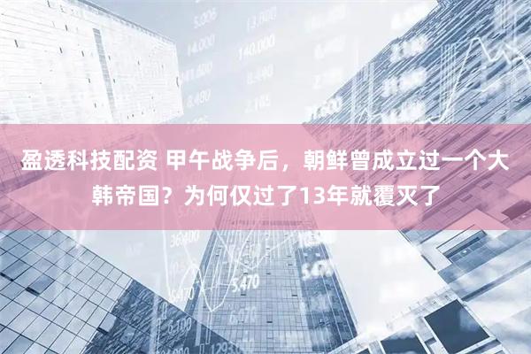 盈透科技配资 甲午战争后，朝鲜曾成立过一个大韩帝国？为何仅过了13年就覆灭了