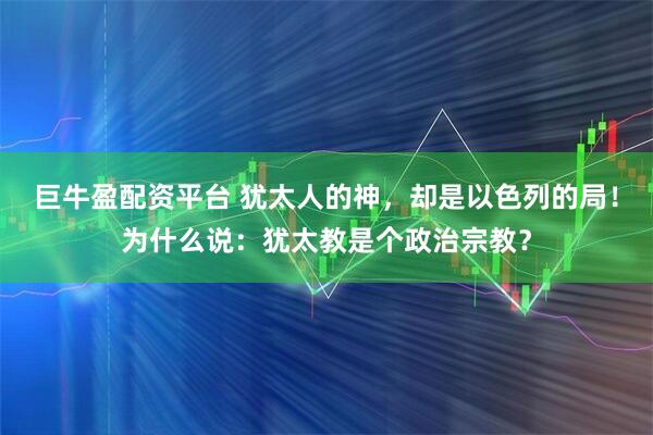巨牛盈配资平台 犹太人的神，却是以色列的局！为什么说：犹太教是个政治宗教？