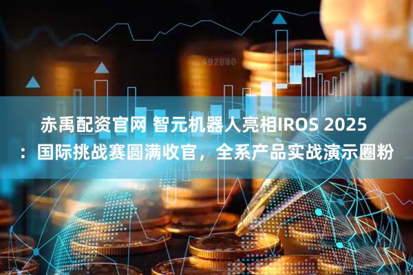 赤禹配资官网 智元机器人亮相IROS 2025 ：国际挑战赛圆满收官，全系产品实战演示圈粉