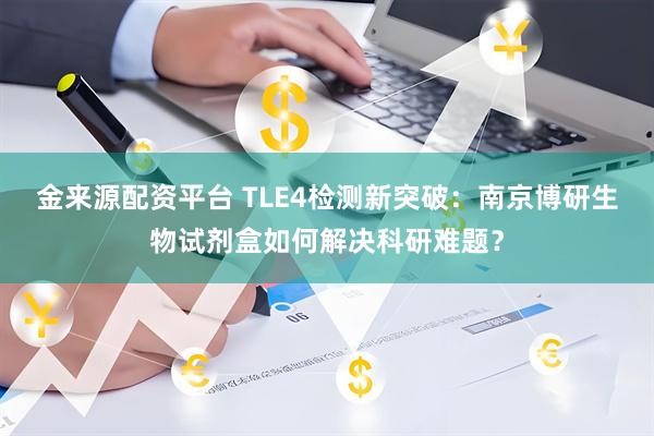 金来源配资平台 TLE4检测新突破：南京博研生物试剂盒如何解决科研难题？