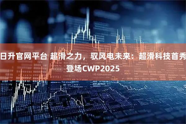 日升官网平台 超滑之力，驭风电未来：超滑科技首秀登场CWP2025