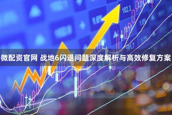 微配资官网 战地6闪退问题深度解析与高效修复方案