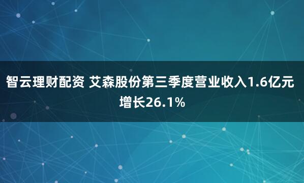 智云理财配资 艾森股份第三季度营业收入1.6亿元 增长26.1%