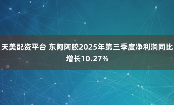 天美配资平台 东阿阿胶2025年第三季度净利润同比增长10.27%