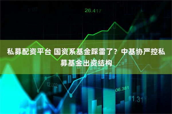 私募配资平台 国资系基金踩雷了？中基协严控私募基金出资结构