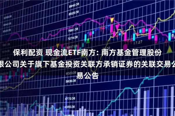 保利配资 现金流ETF南方: 南方基金管理股份有限公司关于旗下基金投资关联方承销证券的关联交易公告