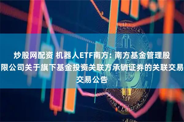 炒股网配资 机器人ETF南方: 南方基金管理股份有限公司关于旗下基金投资关联方承销证券的关联交易公告