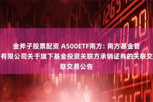 金斧子股票配资 A500ETF南方: 南方基金管理股份有限公司关于旗下基金投资关联方承销证券的关联交易公告