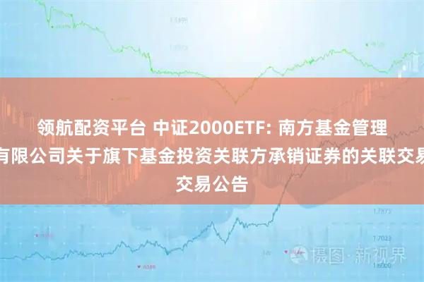 领航配资平台 中证2000ETF: 南方基金管理股份有限公司关于旗下基金投资关联方承销证券的关联交易公告