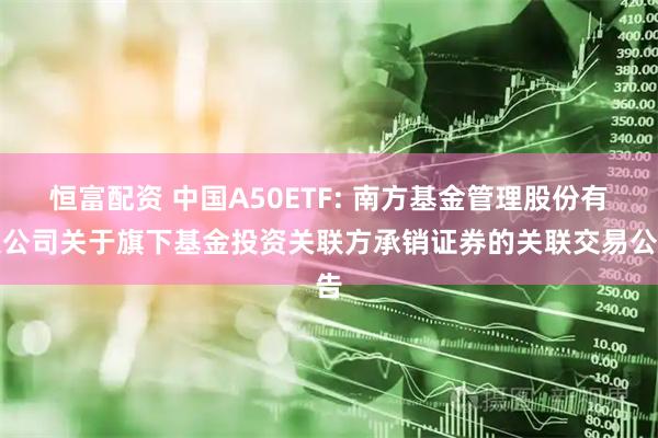恒富配资 中国A50ETF: 南方基金管理股份有限公司关于旗下基金投资关联方承销证券的关联交易公告