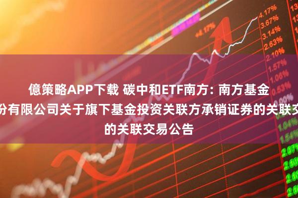 億策略APP下载 碳中和ETF南方: 南方基金管理股份有限公司关于旗下基金投资关联方承销证券的关联交易公告