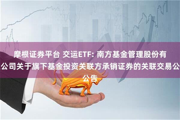 摩根证券平台 交运ETF: 南方基金管理股份有限公司关于旗下基金投资关联方承销证券的关联交易公告