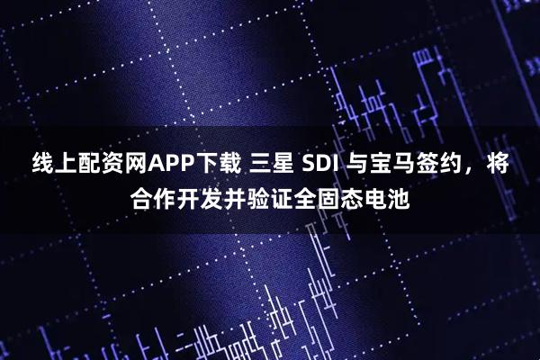 线上配资网APP下载 三星 SDI 与宝马签约，将合作开发并验证全固态电池