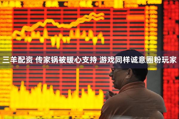 三羊配资 传家锅被暖心支持 游戏同样诚意圈粉玩家