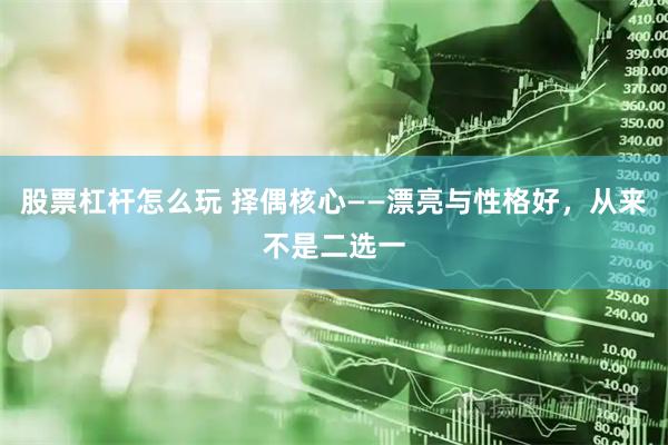股票杠杆怎么玩 择偶核心——漂亮与性格好，从来不是二选一