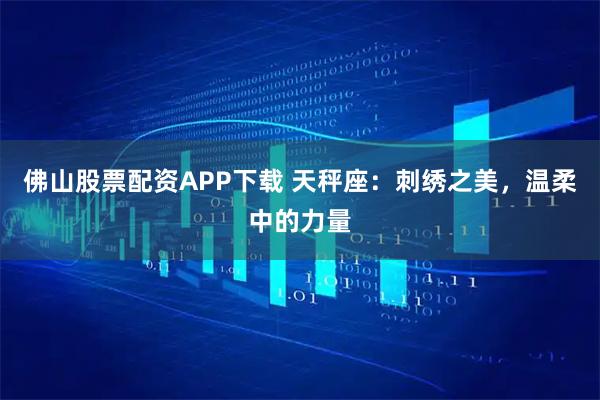 佛山股票配资APP下载 天秤座：刺绣之美，温柔中的力量
