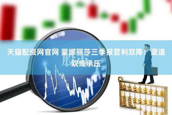 天猫配资网官网 蒙娜丽莎三季报营利双降：渠道双线承压
