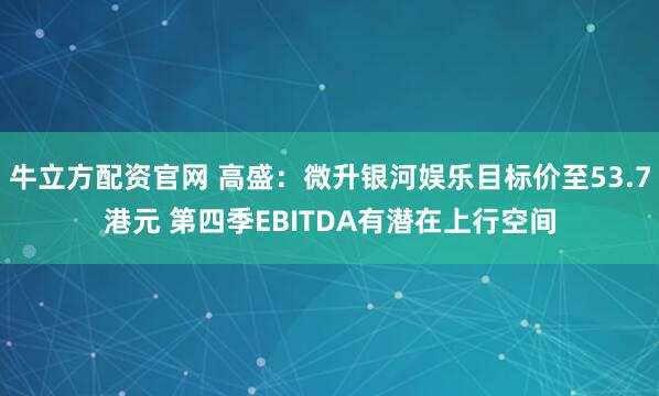 牛立方配资官网 高盛：微升银河娱乐目标价至53.7港元 第四季EBITDA有潜在上行空间