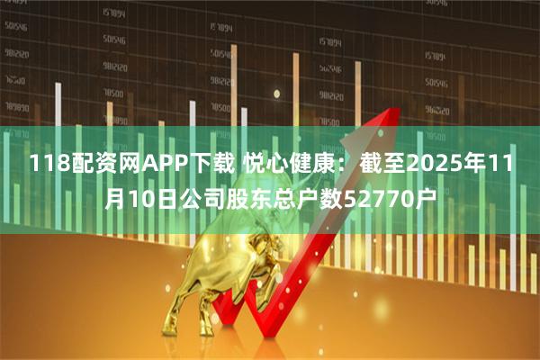 118配资网APP下载 悦心健康：截至2025年11月10日公司股东总户数52770户