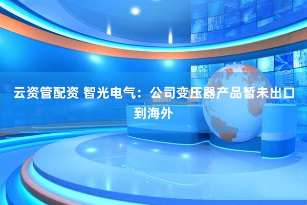云资管配资 智光电气：公司变压器产品暂未出口到海外