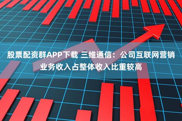 股票配资群APP下载 三维通信：公司互联网营销业务收入占整体收入比重较高