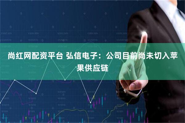 尚红网配资平台 弘信电子：公司目前尚未切入苹果供应链