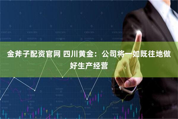 金斧子配资官网 四川黄金：公司将一如既往地做好生产经营