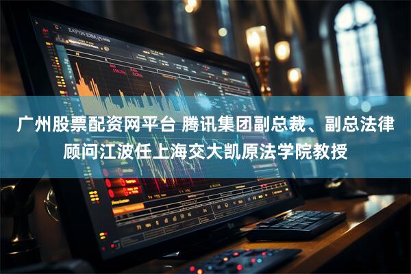 广州股票配资网平台 腾讯集团副总裁、副总法律顾问江波任上海交大凯原法学院教授