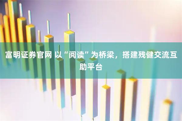 富明证券官网 以“阅读”为桥梁，搭建残健交流互助平台