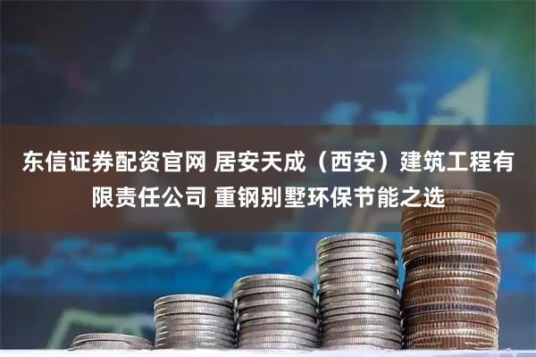东信证券配资官网 居安天成（西安）建筑工程有限责任公司 重钢别墅环保节能之选