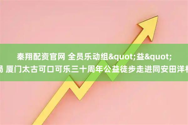 秦翔配资官网 全员乐动组"益"局 厦门太古可口可乐三十周年公益徒步走进同安田洋村