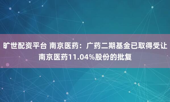 旷世配资平台 南京医药：广药二期基金已取得受让南京医药11.04%股份的批复