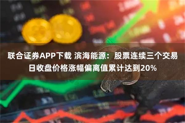 联合证券APP下载 滨海能源：股票连续三个交易日收盘价格涨幅偏离值累计达到20%