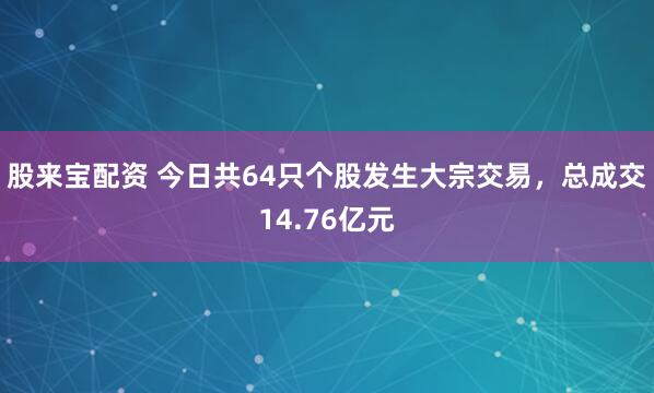 股来宝配资 今日共64只个股发生大宗交易，总成交14.76亿元