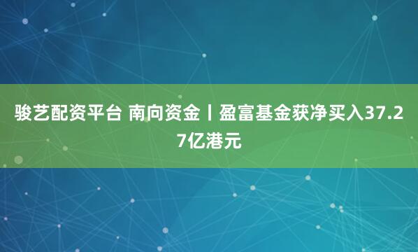 骏艺配资平台 南向资金丨盈富基金获净买入37.27亿港元