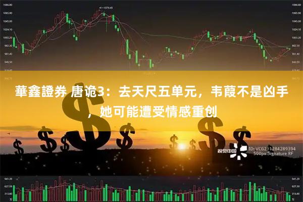 華鑫證券 唐诡3：去天尺五单元，韦葭不是凶手，她可能遭受情感重创