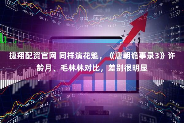 捷翔配资官网 同样演花魁，《唐朝诡事录3》许龄月、毛林林对比，差别很明显