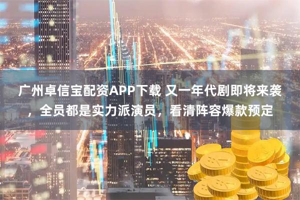 广州卓信宝配资APP下载 又一年代剧即将来袭，全员都是实力派演员，看清阵容爆款预定